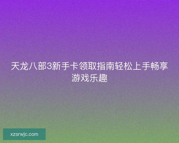 天龙八部3新手卡领取指南轻松上手畅享游戏乐趣
