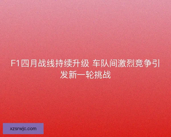 F1四月战线持续升级 车队间激烈竞争引发新一轮挑战