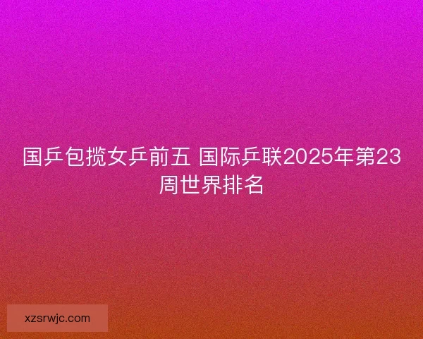 国乒包揽女乒前五 国际乒联2025年第23周世界排名