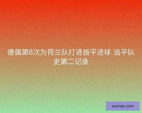 德佩第8次为荷兰队打进扳平进球 追平队史第二记录