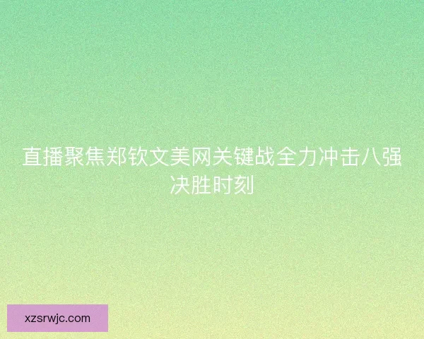 直播聚焦郑钦文美网关键战全力冲击八强决胜时刻